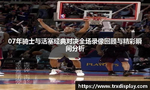 07年骑士与活塞经典对决全场录像回顾与精彩瞬间分析