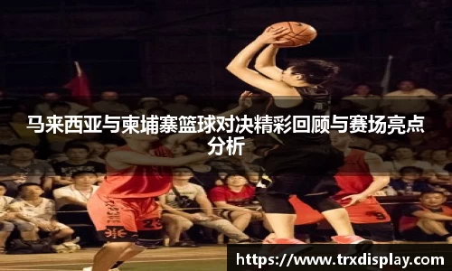 马来西亚与柬埔寨篮球对决精彩回顾与赛场亮点分析