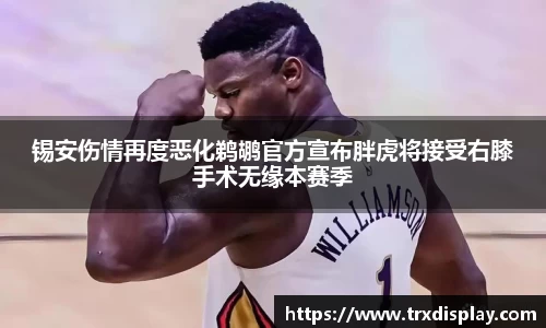 锡安伤情再度恶化鹈鹕官方宣布胖虎将接受右膝手术无缘本赛季
