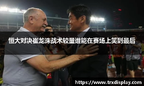 恒大对决崔龙洙战术较量谁能在赛场上笑到最后