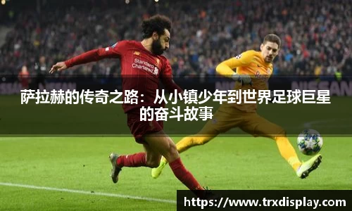 萨拉赫的传奇之路：从小镇少年到世界足球巨星的奋斗故事