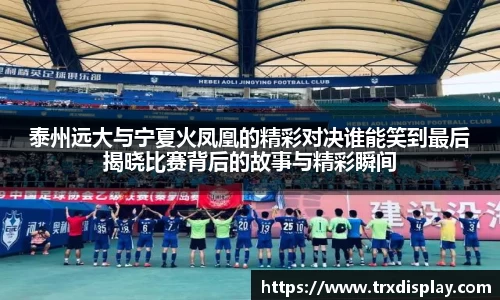 泰州远大与宁夏火凤凰的精彩对决谁能笑到最后揭晓比赛背后的故事与精彩瞬间