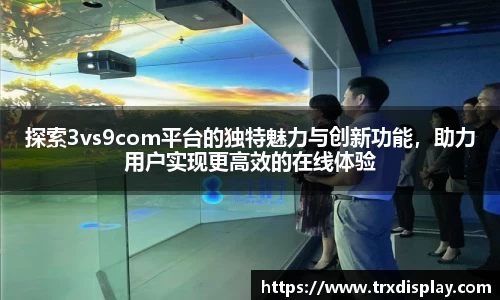 探索3vs9com平台的独特魅力与创新功能，助力用户实现更高效的在线体验