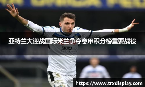 亚特兰大迎战国际米兰争夺意甲积分榜重要战役