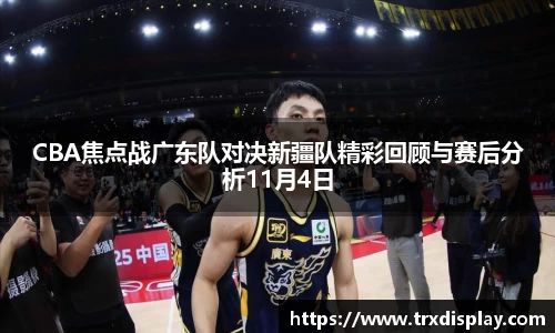 CBA焦点战广东队对决新疆队精彩回顾与赛后分析11月4日