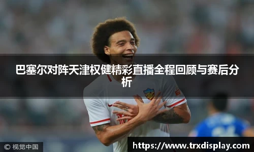 巴塞尔对阵天津权健精彩直播全程回顾与赛后分析