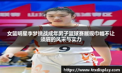 女篮明星李梦挑战成年男子篮球赛展现巾帼不让须眉的风采与实力