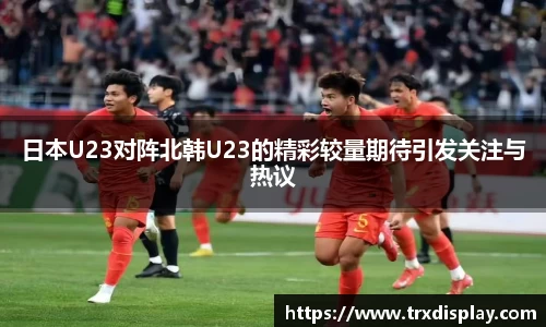 日本U23对阵北韩U23的精彩较量期待引发关注与热议