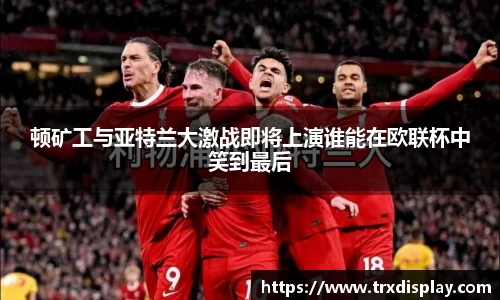 顿矿工与亚特兰大激战即将上演谁能在欧联杯中笑到最后