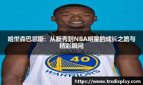 哈里森巴恩斯：从新秀到NBA明星的成长之路与精彩瞬间