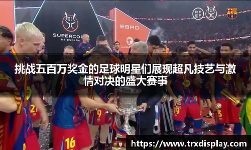 挑战五百万奖金的足球明星们展现超凡技艺与激情对决的盛大赛事