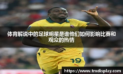 体育解说中的足球明星是谁他们如何影响比赛和观众的热情