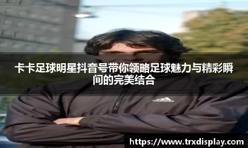 卡卡足球明星抖音号带你领略足球魅力与精彩瞬间的完美结合