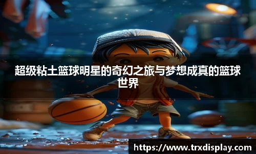 超级粘土篮球明星的奇幻之旅与梦想成真的篮球世界